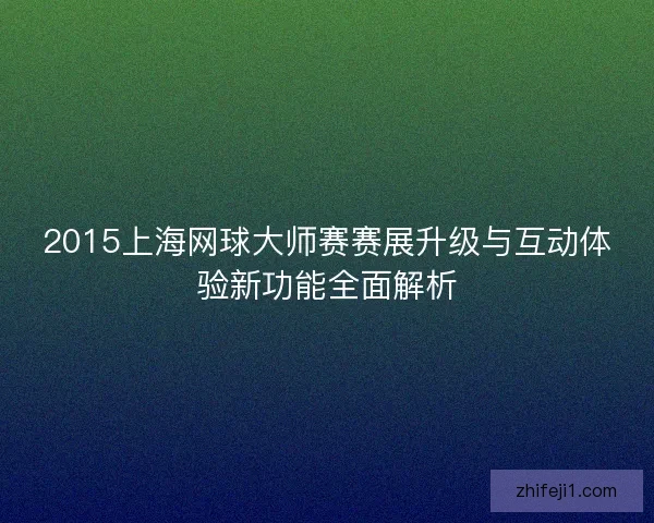 2015上海网球大师赛赛展升级与互动体验新功能全面解析 2015上海网球大师赛赛展升级与互动体验新功能全面解析