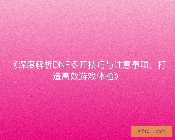 《深度解析DNF多开技巧与注意事项,打造高效游戏体验》 《深度解析DNF多开技巧与注意事项,打造高效游戏体验》