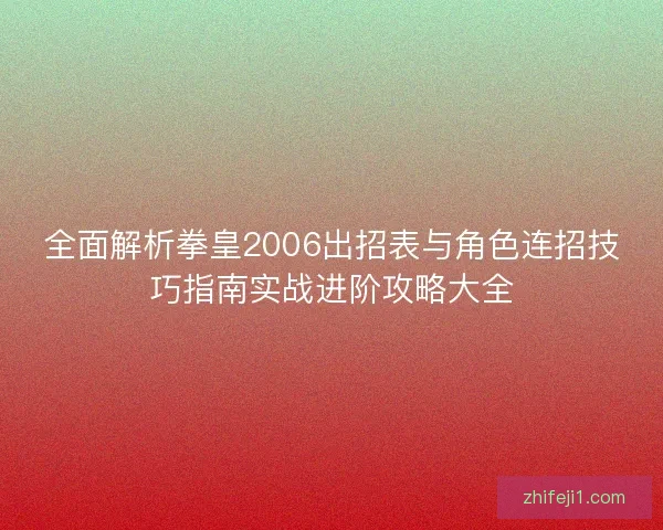 全面解析拳皇2006出招表与角色连招技巧指南实战进阶攻略大全 全面解析拳皇2006出招表与角色连招技巧指南实战进阶攻略大全