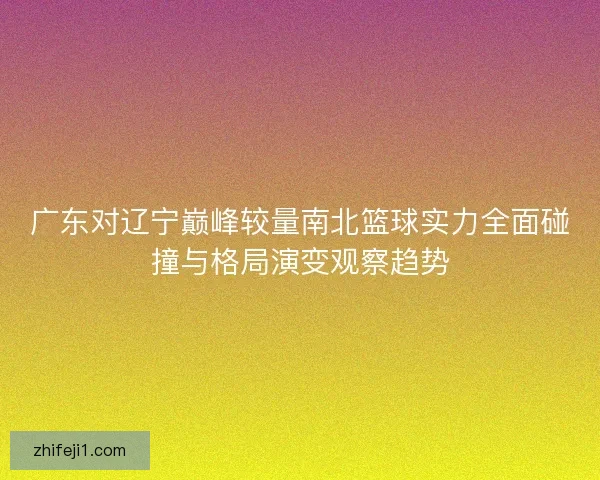 广东对辽宁巅峰较量南北篮球实力全面碰撞与格局演变观察趋势 广东对辽宁巅峰较量南北篮球实力全面碰撞与格局演变观察趋势