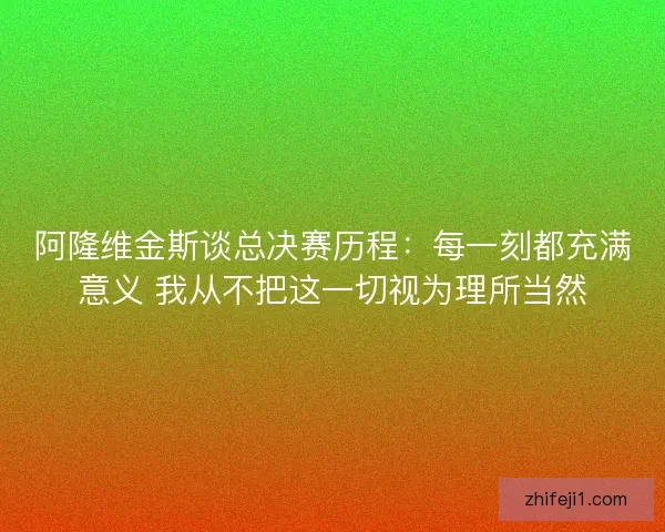 阿隆维金斯谈总决赛历程:每一刻都充满意义 我从不把这一切视为理所当然 阿隆维金斯谈总决赛历程:每一刻都充满意义 我从不把这一切视为理所当然