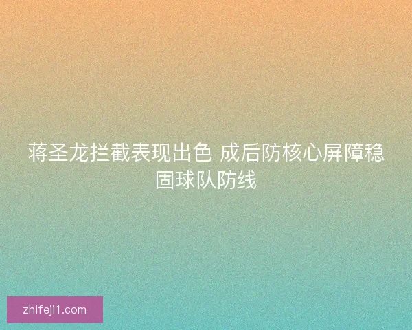 蒋圣龙拦截表现出色 成后防核心屏障稳固球队防线