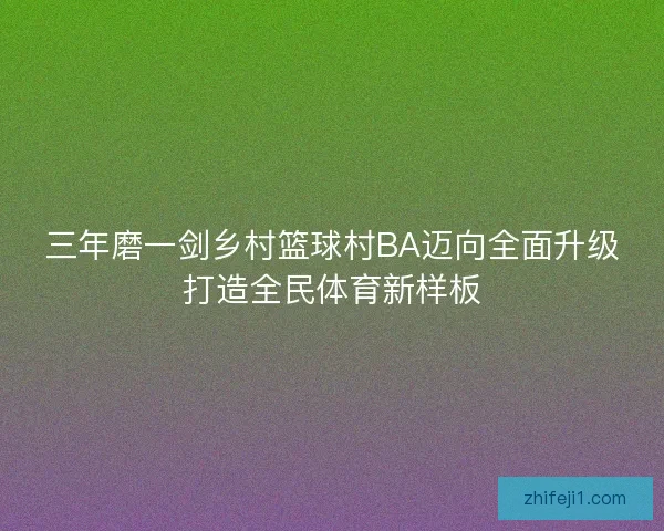 三年磨一剑乡村篮球村BA迈向全面升级打造全民体育新样板 三年磨一剑乡村篮球村BA迈向全面升级打造全民体育新样板