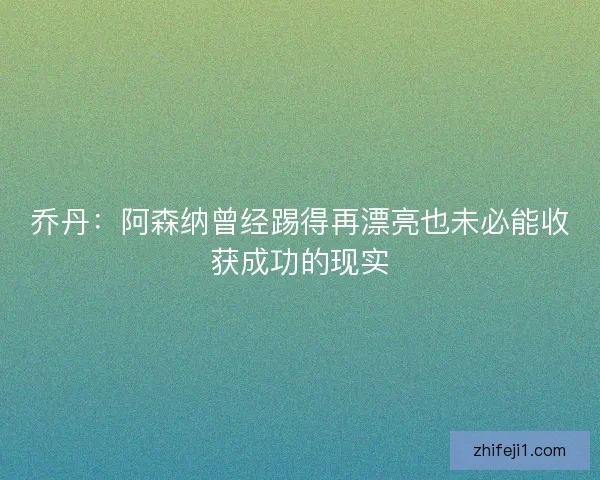 乔丹:阿森纳曾经踢得再漂亮也未必能收获成功的现实 乔丹:阿森纳曾经踢得再漂亮也未必能收获成功的现实