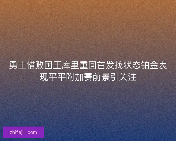 勇士惜败国王库里重回首发找状态铂金表现平平附加赛前景引关注