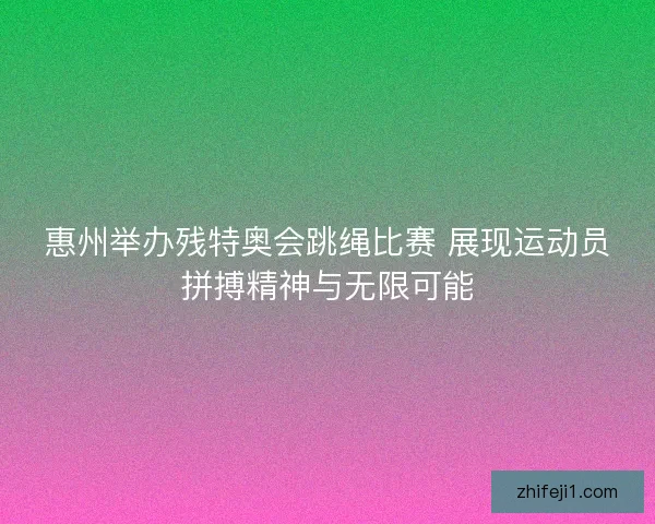 惠州举办残特奥会跳绳比赛 展现运动员拼搏精神与无限可能