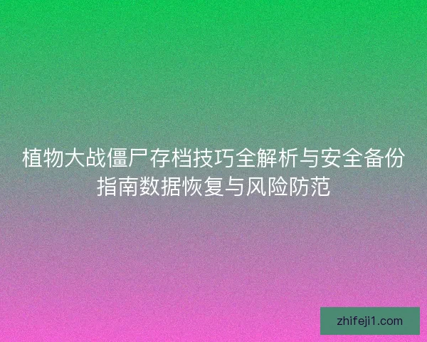 植物大战僵尸存档技巧全解析与安全备份指南数据恢复与风险防范
