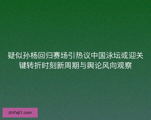 疑似孙杨回归赛场引热议中国泳坛或迎关键转折时刻新周期与舆论风向观察