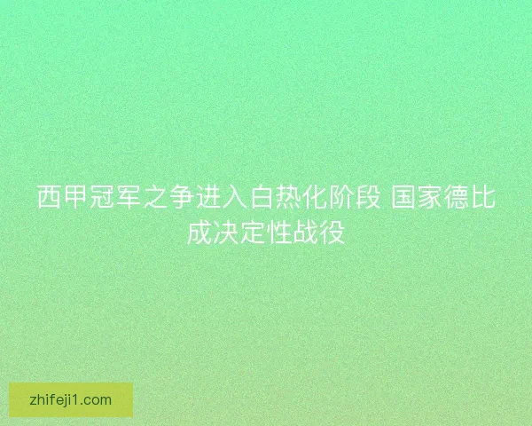 西甲冠军之争进入白热化阶段 国家德比成决定性战役
