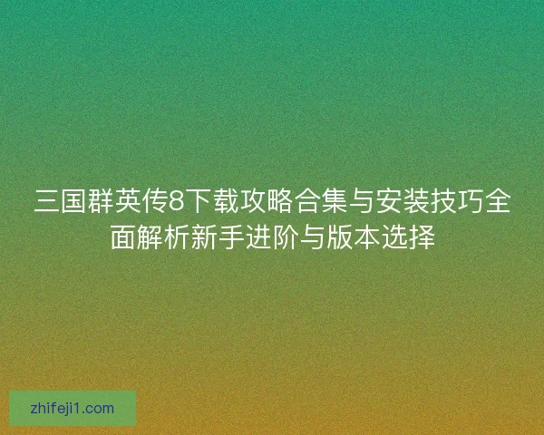 三国群英传8下载攻略合集与安装技巧全面解析新手进阶与版本选择 三国群英传8下载攻略合集与安装技巧全面解析新手进阶与版本选择