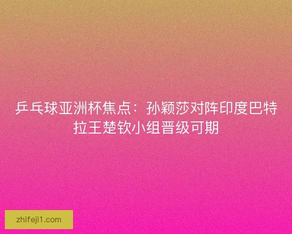 乒乓球亚洲杯焦点:孙颖莎对阵印度巴特拉王楚钦小组晋级可期 乒乓球亚洲杯焦点:孙颖莎对阵印度巴特拉王楚钦小组晋级可期