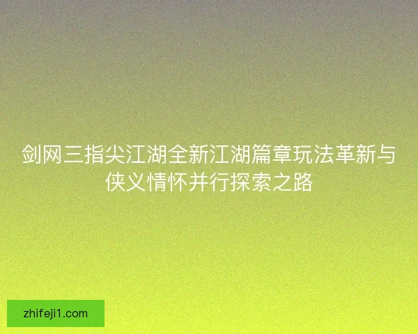 剑网三指尖江湖全新江湖篇章玩法革新与侠义情怀并行探索之路