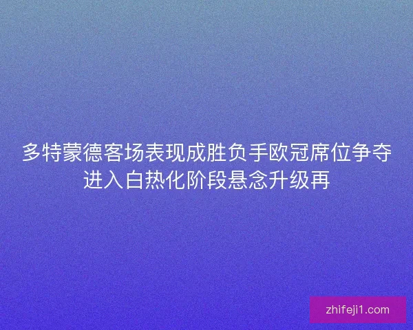多特蒙德客场表现成胜负手欧冠席位争夺进入白热化阶段悬念升级再