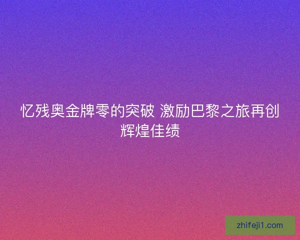 忆残奥金牌零的突破 激励巴黎之旅再创辉煌佳绩