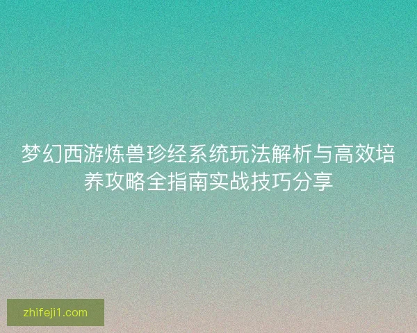 梦幻西游炼兽珍经系统玩法解析与高效培养攻略全指南实战技巧分享