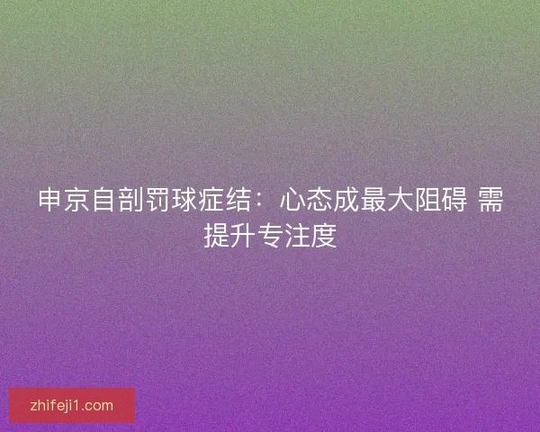申京自剖罚球症结:心态成最大阻碍 需提升专注度 申京自剖罚球症结:心态成最大阻碍 需提升专注度