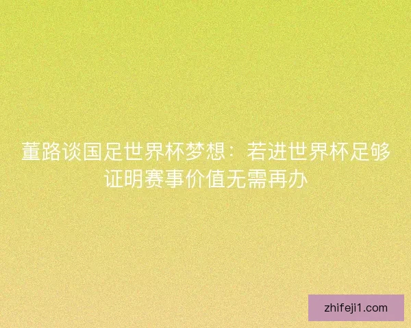 董路谈国足世界杯梦想：若进世界杯足够证明赛事价值无需再办