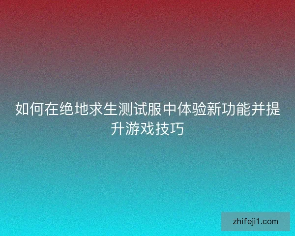 如何在绝地求生测试服中体验新功能并提升游戏技巧