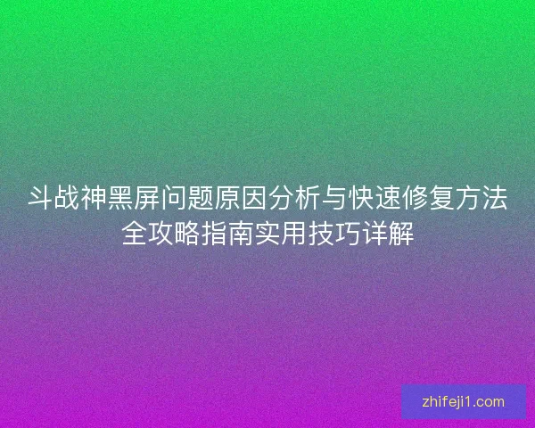 斗战神黑屏问题原因分析与快速修复方法全攻略指南实用技巧详解