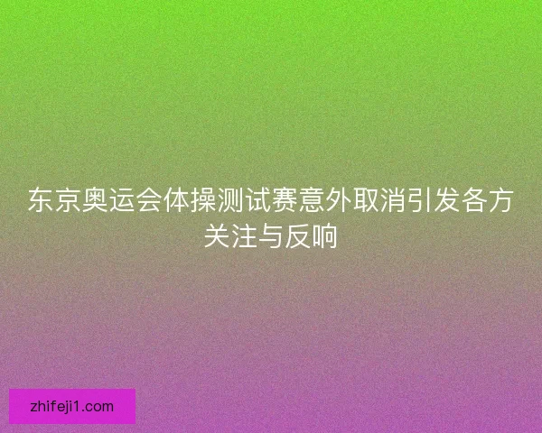 东京奥运会体操测试赛意外取消引发各方关注与反响
