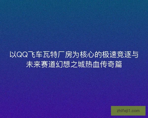 以QQ飞车瓦特厂房为核心的极速竞逐与未来赛道幻想之城热血传奇篇