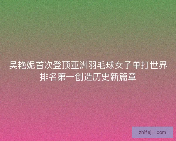 吴艳妮首次登顶亚洲羽毛球女子单打世界排名第一创造历史新篇章