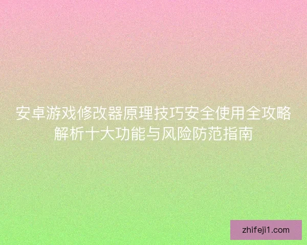 安卓游戏修改器原理技巧安全使用全攻略解析十大功能与风险防范指南