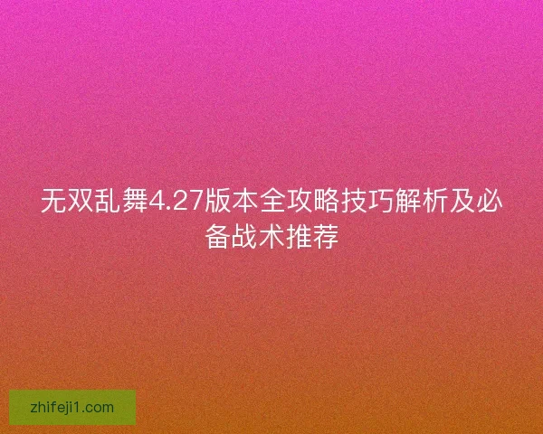 无双乱舞4.27版本全攻略技巧解析及必备战术推荐