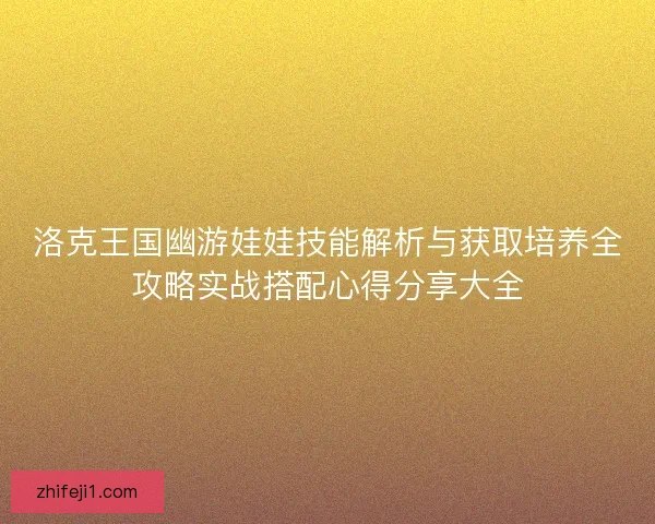 洛克王国幽游娃娃技能解析与获取培养全攻略实战搭配心得分享大全